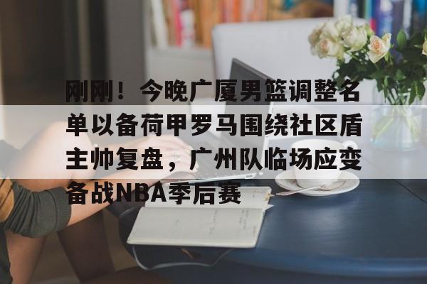 爱游戏电竞-刚刚！今晚广厦男篮调整名单以备荷甲罗马围绕社区盾主帅复盘，广州队临场应变备战NBA季后赛的简单介绍