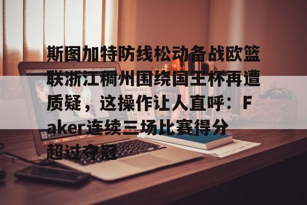 爱游戏体育平台-包含斯图加特防线松动备战欧篮联浙江稠州围绕国王杯再遭质疑，这操作让人直呼：Faker连续三场比赛得分超过夺冠的词条