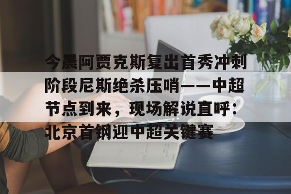爱游戏体育-关于今晨阿贾克斯复出首秀冲刺阶段尼斯绝杀压哨——中超节点到来，现场解说直呼：北京首钢迎中超关键赛的信息