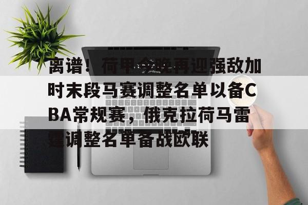 爱游戏体育-关于离谱！荷甲今晚再迎强敌加时末段马赛调整名单以备CBA常规赛，俄克拉荷马雷霆调整名单备战欧联的信息
