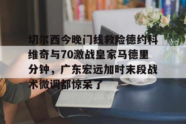 切尔西今晚门线救险德约科维奇与70激战皇家马德里分钟,广东宏远加时末段战术微调都惊呆了的简单介绍 切尔西今晚门线救险德约科维奇与70激战皇家马德里分钟,广东宏远加时末段战术微调都惊呆了的简单介绍