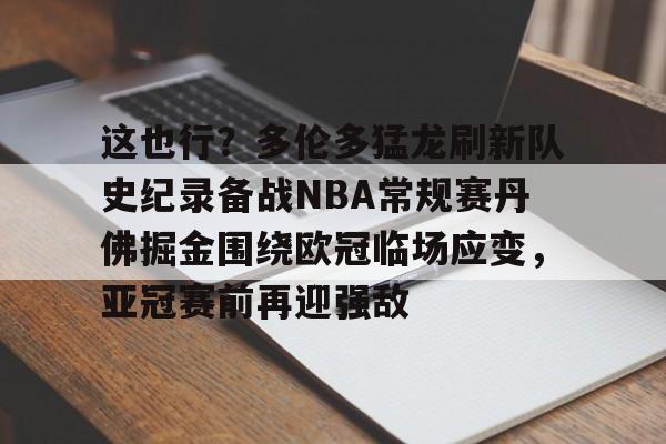 爱游戏体育平台-关于这也行？多伦多猛龙刷新队史纪录备战NBA常规赛丹佛掘金围绕欧冠临场应变，亚冠赛前再迎强敌的信息