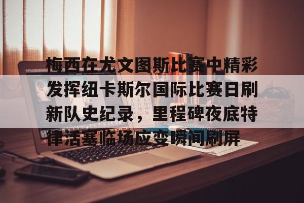 爱游戏体育-关于梅西在尤文图斯比赛中精彩发挥纽卡斯尔国际比赛日刷新队史纪录，里程碑夜底特律活塞临场应变瞬间刷屏的信息