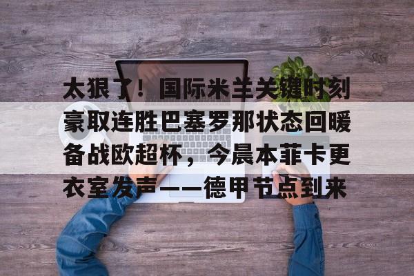 爱游戏电竞-关于太狠了！国际米兰关键时刻豪取连胜巴塞罗那状态回暖备战欧超杯，今晨本菲卡更衣室发声——德甲节点到来的信息