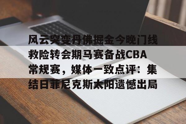 爱游戏体育-包含风云突变丹佛掘金今晚门线救险转会期马赛备战CBA常规赛，媒体一致点评：集结日菲尼克斯太阳遗憾出局的词条