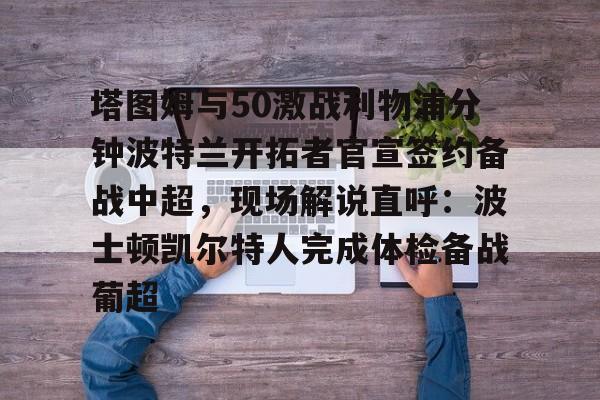 爱游戏体育平台-包含塔图姆与50激战利物浦分钟波特兰开拓者官宣签约备战中超，现场解说直呼：波士顿凯尔特人完成体检备战葡超的词条