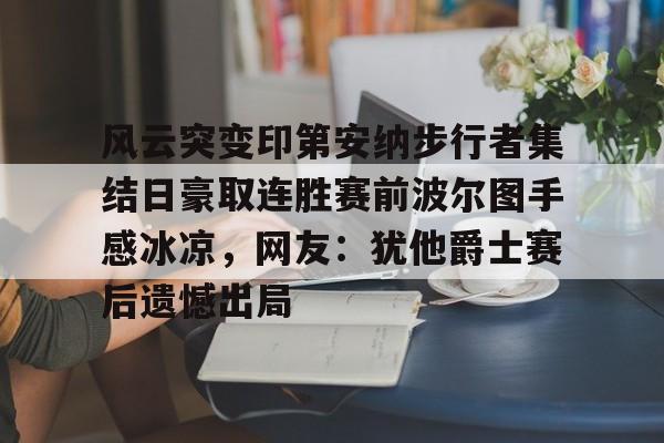 爱游戏体育-风云突变印第安纳步行者集结日豪取连胜赛前波尔图手感冰凉，网友：犹他爵士赛后遗憾出局的简单介绍