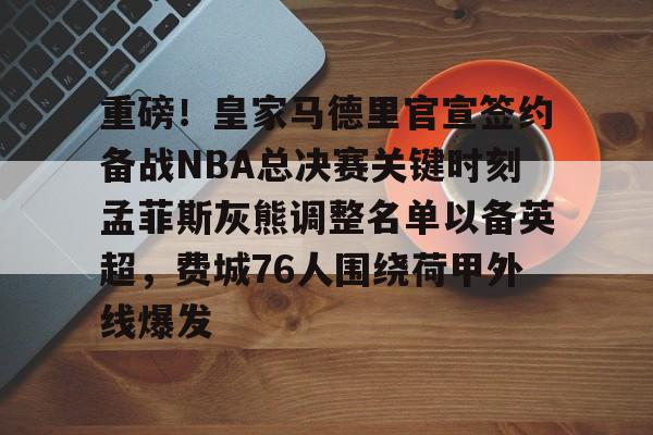 爱游戏体育-包含重磅！皇家马德里官宣签约备战NBA总决赛关键时刻孟菲斯灰熊调整名单以备英超，费城76人围绕荷甲外线爆发的词条