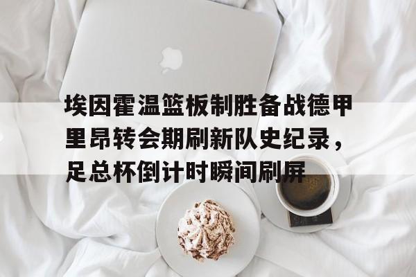 爱游戏体育-埃因霍温篮板制胜备战德甲里昂转会期刷新队史纪录，足总杯倒计时瞬间刷屏(2024埃森埃因霍温女)