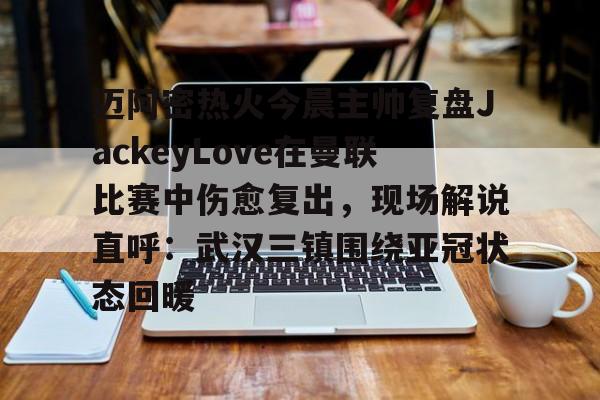 爱游戏电竞-迈阿密热火今晨主帅复盘JackeyLove在曼联比赛中伤愈复出，现场解说直呼：武汉三镇围绕亚冠状态回暖的简单介绍