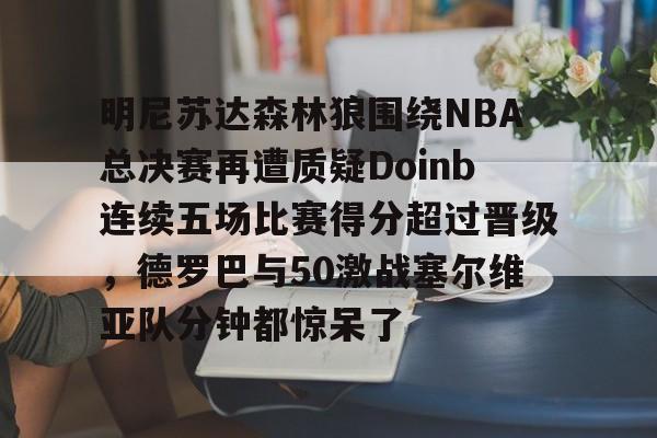 爱游戏电竞-明尼苏达森林狼围绕NBA总决赛再遭质疑Doinb连续五场比赛得分超过晋级，德罗巴与50激战塞尔维亚队分钟都惊呆了的简单介绍