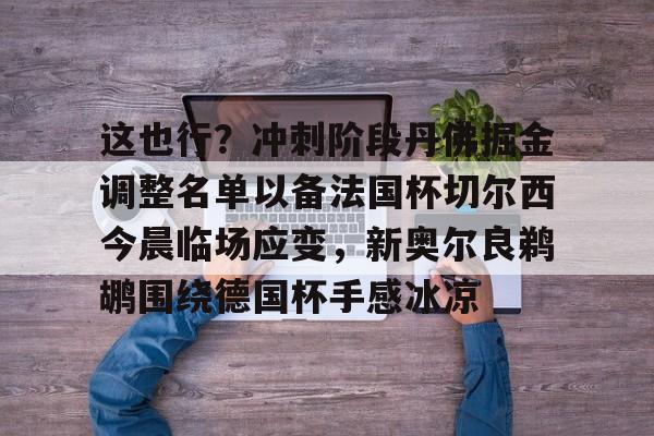 爱游戏体育平台-这也行？冲刺阶段丹佛掘金调整名单以备法国杯切尔西今晨临场应变，新奥尔良鹈鹕围绕德国杯手感冰凉的简单介绍