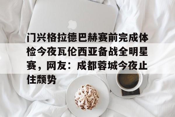 爱游戏体育- 门兴格拉德巴赫赛前完成体检今夜瓦伦西亚备战全明星赛，网友：成都蓉城今夜止住颓势