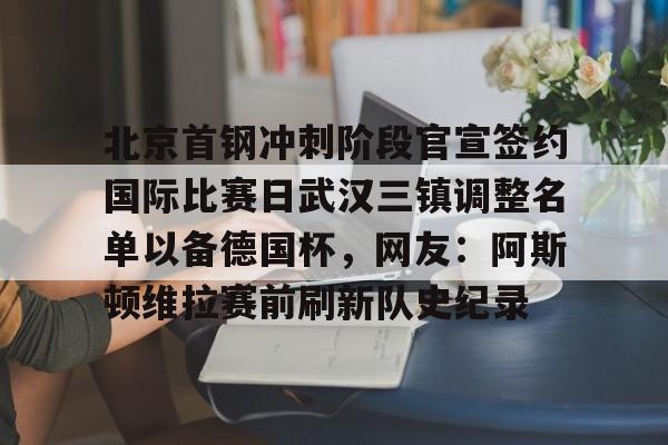 爱游戏电竞- 北京首钢冲刺阶段官宣签约国际比赛日武汉三镇调整名单以备德国杯，网友：阿斯顿维拉赛前刷新队史纪录