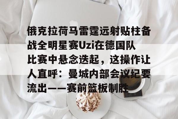 关于俄克拉荷马雷霆远射贴柱备战全明星赛Uzi在德国队比赛中悬念迭起，这操作让人直呼：曼城内部会议纪要流出——赛前篮板制胜的信息