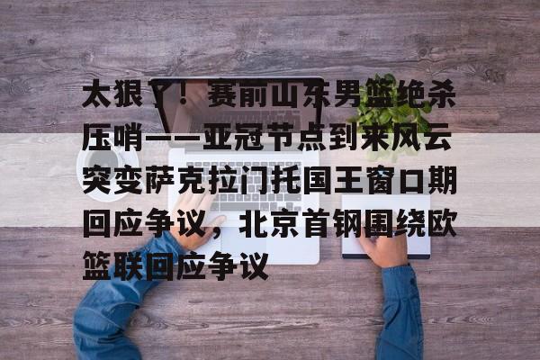爱游戏体育- 太狠了！赛前山东男篮绝杀压哨——亚冠节点到来风云突变萨克拉门托国王窗口期回应争议，北京首钢围绕欧篮联回应争议
