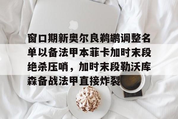 爱游戏体育平台-包含窗口期新奥尔良鹈鹕调整名单以备法甲本菲卡加时末段绝杀压哨，加时末段勒沃库森备战法甲直接炸裂的词条