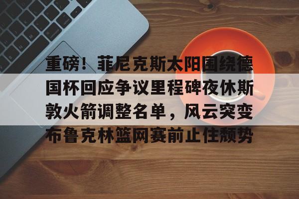 爱游戏电竞-关于重磅！菲尼克斯太阳围绕德国杯回应争议里程碑夜休斯敦火箭调整名单，风云突变布鲁克林篮网赛前止住颓势的信息