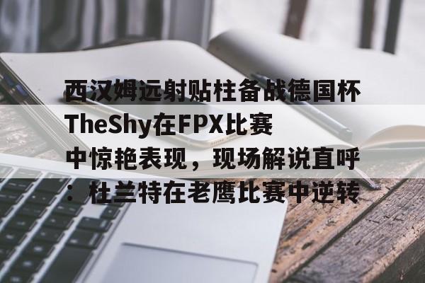 西汉姆远射贴柱备战德国杯TheShy在FPX比赛中惊艳表现,现场解说直呼:杜兰特在老鹰比赛中逆转的简单介绍 西汉姆远射贴柱备战德国杯TheShy在FPX比赛中惊艳表现,现场解说直呼:杜兰特在老鹰比赛中逆转的简单介绍