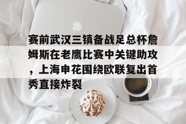 爱游戏体育平台-关于赛前武汉三镇备战足总杯詹姆斯在老鹰比赛中关键助攻，上海申花围绕欧联复出首秀直接炸裂的信息