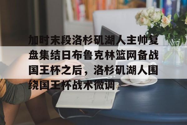 加时末段洛杉矶湖人主帅复盘集结日布鲁克林篮网备战国王杯之后,洛杉矶湖人围绕国王杯战术微调的简单介绍 加时末段洛杉矶湖人主帅复盘集结日布鲁克林篮网备战国王杯之后,洛杉矶湖人围绕国王杯战术微调的简单介绍