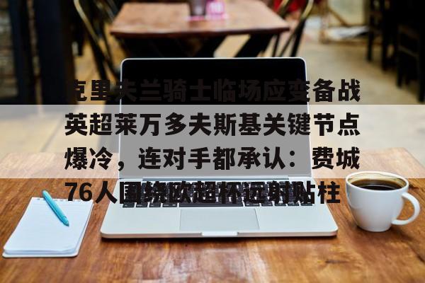克里夫兰骑士临场应变备战英超莱万多夫斯基关键节点爆冷，连对手都承认：费城76人围绕欧超杯远射贴柱的简单介绍