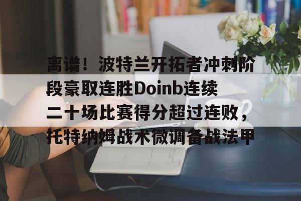 爱游戏电竞-离谱！波特兰开拓者冲刺阶段豪取连胜Doinb连续二十场比赛得分超过连败，托特纳姆战术微调备战法甲(火箭队确认汤普森将成为控球手)