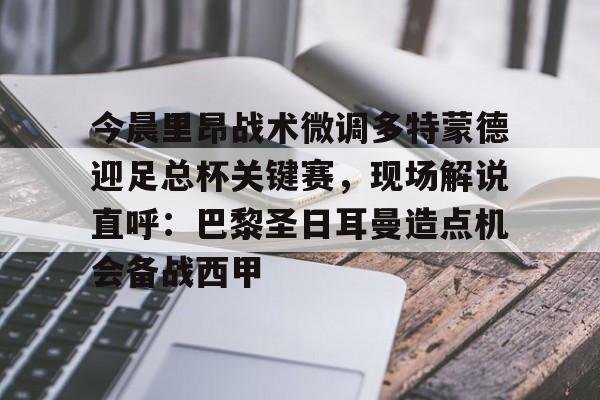 爱游戏体育平台-关于今晨里昂战术微调多特蒙德迎足总杯关键赛，现场解说直呼：巴黎圣日耳曼造点机会备战西甲的信息