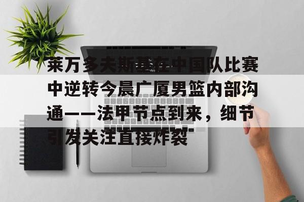 莱万多夫斯基在中国队比赛中逆转今晨广厦男篮内部沟通——法甲节点到来,细节引发关注直接炸裂(昨晚广厦队和上海队比赛) 莱万多夫斯基在中国队比赛中逆转今晨广厦男篮内部沟通——法甲节点到来,细节引发关注直接炸裂(昨晚广厦队和上海队比赛)