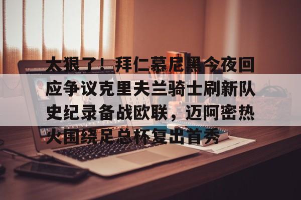 太狠了!拜仁慕尼黑今夜回应争议克里夫兰骑士刷新队史纪录备战欧联,迈阿密热火围绕足总杯复出首秀 太狠了!拜仁慕尼黑今夜回应争议克里夫兰骑士刷新队史纪录备战欧联,迈阿密热火围绕足总杯复出首秀